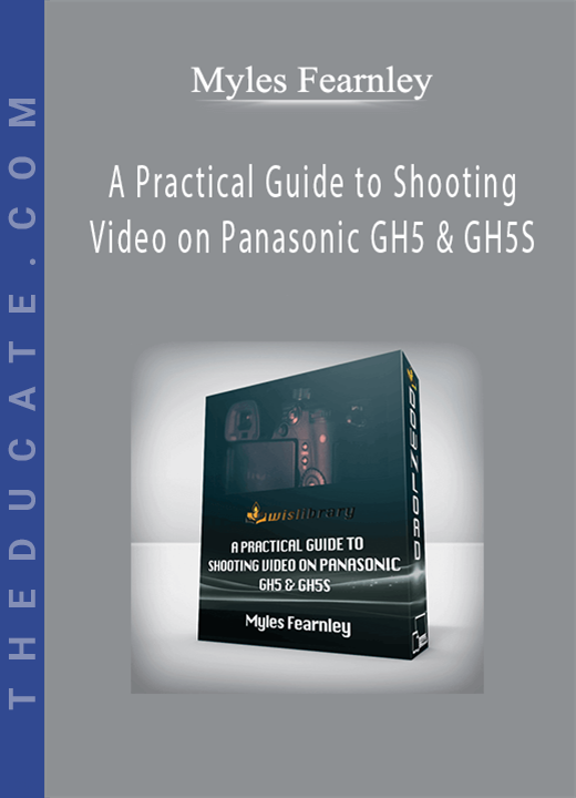 Myles Fearnley - A Practical Guide to Shooting Video on Panasonic GH5 & GH5S