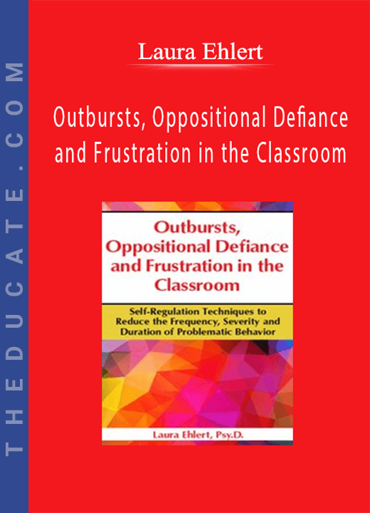 Outbursts, Oppositional Defiance and Frustration in the Classroom: Self-Regulation Techniques to Reduce the Frequency, Severity and Duration of Problematic Behavior - Laura Ehlert