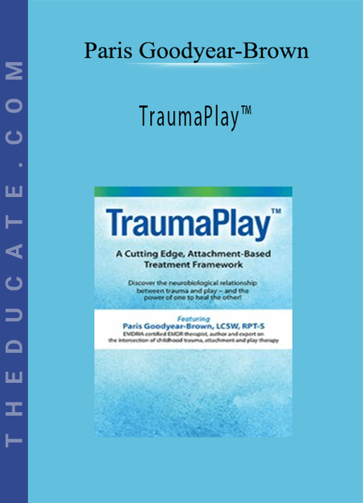 Paris Goodyear-Brown - TraumaPlay™: A Cutting Edge, Attachment-Based Treatment Framework