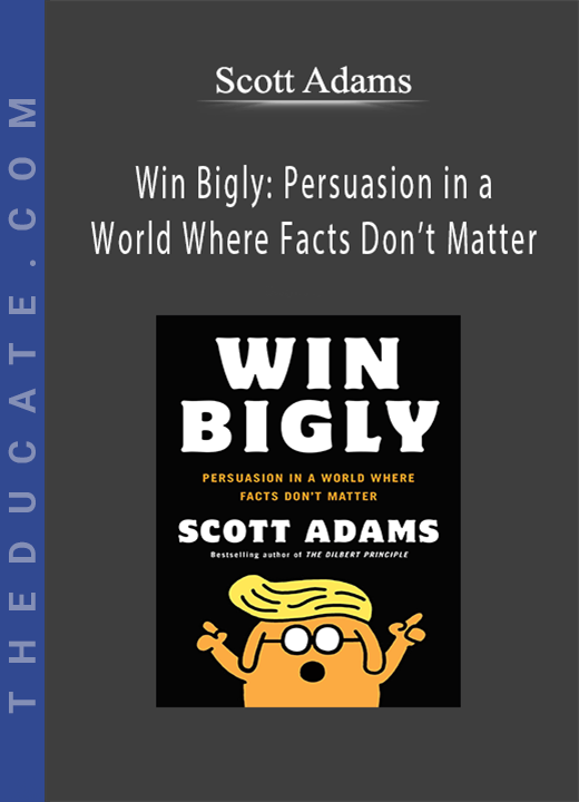 Scott Adams - Win Bigly: Persuasion in a World Where Facts Don’t Matter