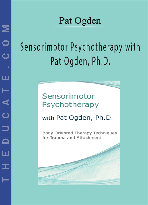 Sensorimotor Psychotherapy with Pat Ogden, Ph.D.: Body Oriented Therapy Techniques for Trauma and Attachment - Pat Ogden