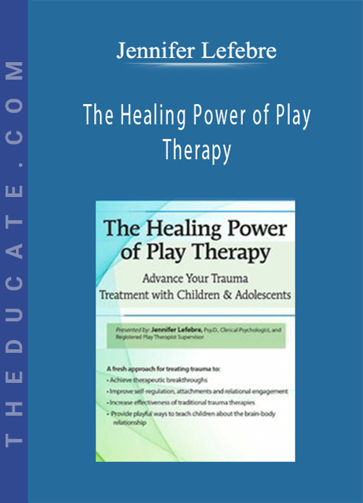 The Healing Power of Play Therapy: Advance Your Trauma Treatment with Children & Adolescent - Jennifer Lefebre