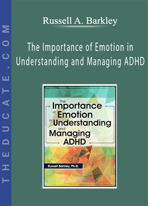 The Importance of Emotion in Understanding and Managing ADHD - Russell A. Barkley