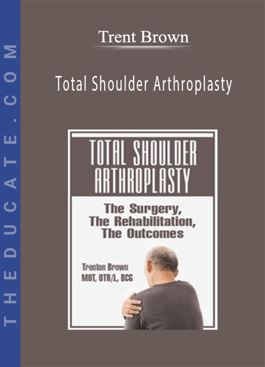 Total Shoulder Arthroplasty: The Surgery, The Rehabilitation, The Outcomes - Trent Brown