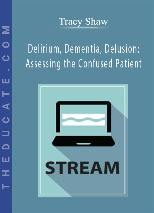 Tracy Shaw - Delirium, Dementia, Delusion: Assessing the Confused Patient