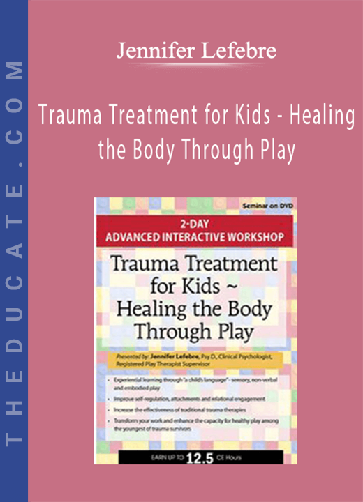 Trauma Treatment for Kids - Healing the Body Through Play: Advanced Interactive Workshop - Jennifer Lefebre
