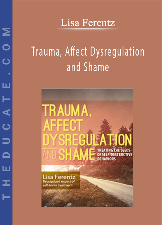 Trauma, Affect Dysregulation and Shame: Treating the Seeds of Self-Destructive Behaviors - Lisa Ferentz