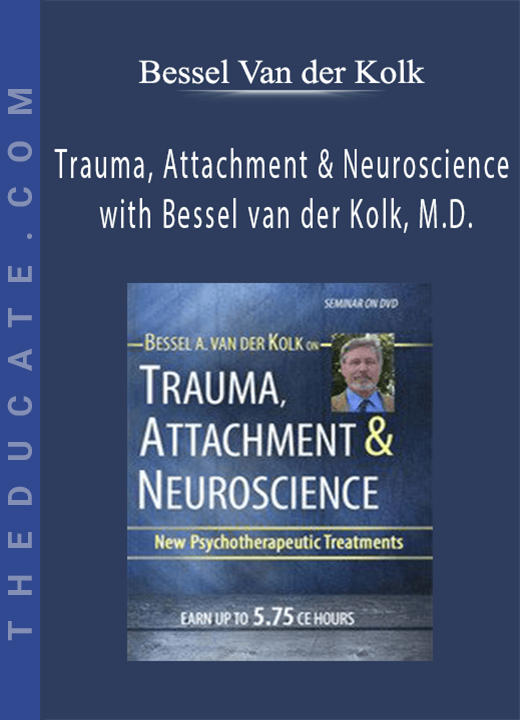 Trauma, Attachment & Neuroscience with Bessel van der Kolk, M.D.: Brain, Mind & Body in the Healing of Trauma - Bessel Van der Kolk