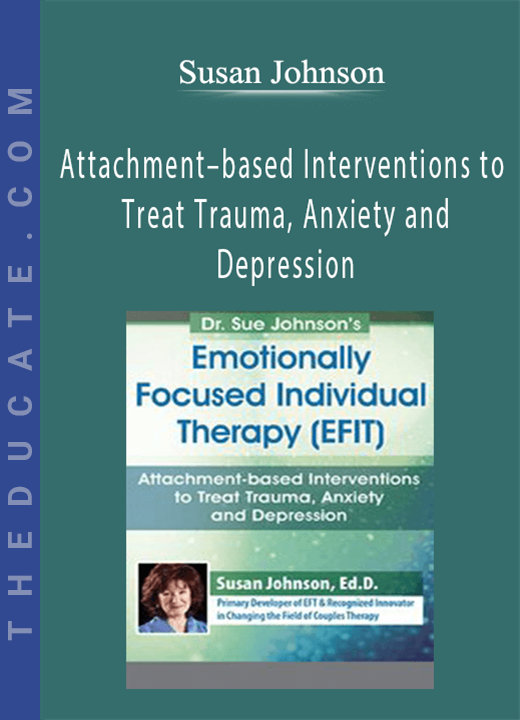 Susan Johnson - Dr. Sue Johnson’s Emotionally Focused Individual Therapy (EFIT): Attachment-based Interventions to Treat Trauma, Anxiety and Depression