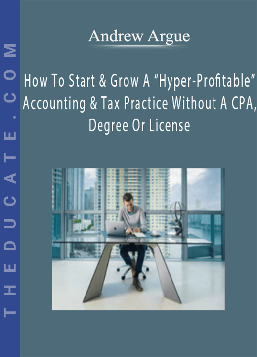 Andrew Argue - How To Start & Grow A “Hyper-Profitable” Accounting & Tax Practice Without A CPA, Degree Or License