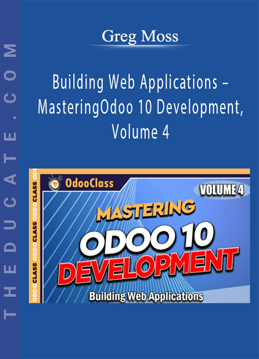Greg Moss - Building Web Applications - Mastering Odoo 10 Development, Volume 4
