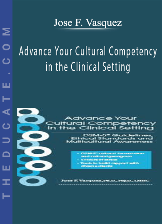 Advance Your Cultural Competency in the Clinical Setting: DSM-5® Guidelines, Ethical Standards and Multicultural Awareness - Jose F. Vasquez