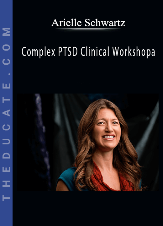 Arielle Schwartz - Complex PTSD Clinical Workshop: A Comprehensive Approach to Accurately Assess and Effectively Treat Clients with Chronic, Repeated and/or Developmental Trauma