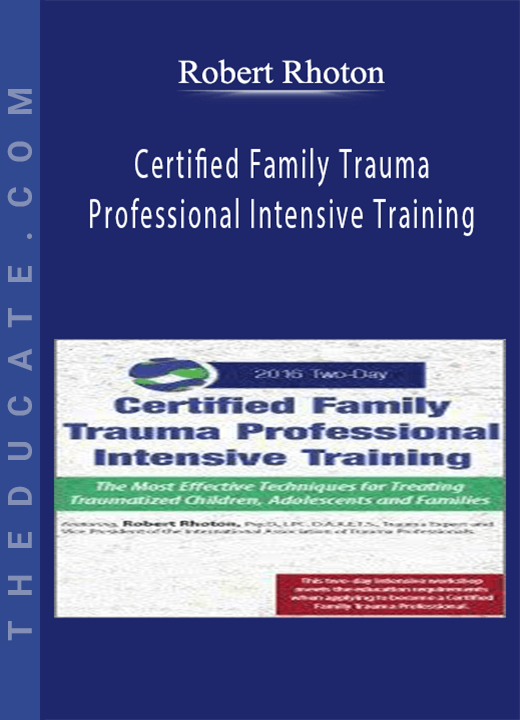 Certified Family Trauma Professional Intensive Training: Effective Techniques for Treating Traumatized Children, Adolescents and Families - Robert Rhoton