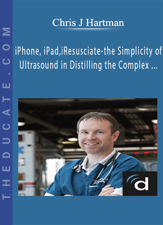 Chris J Hartman - iPhone, iPad, iResusciate-the Simplicity of Ultrasound in Distilling the Complex and Effectively Evaluating Your Challenging Patients