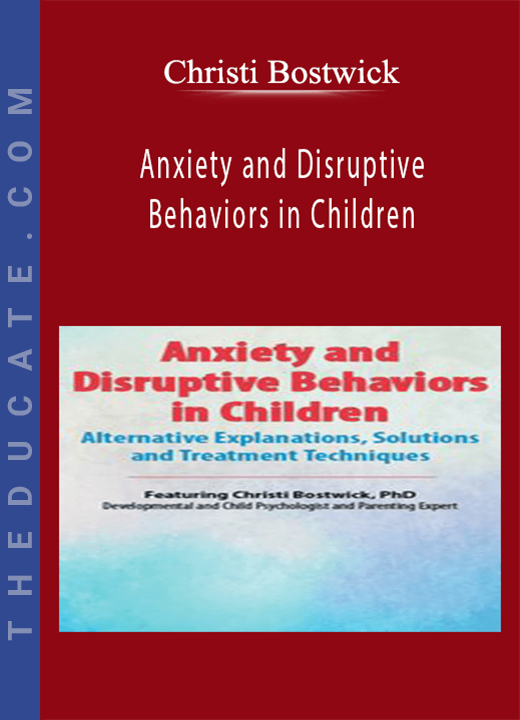 Christi Bostwick - Anxiety and Disruptive Behaviors in Children: Alternative Explanations, Solutions and Treatment Techniques