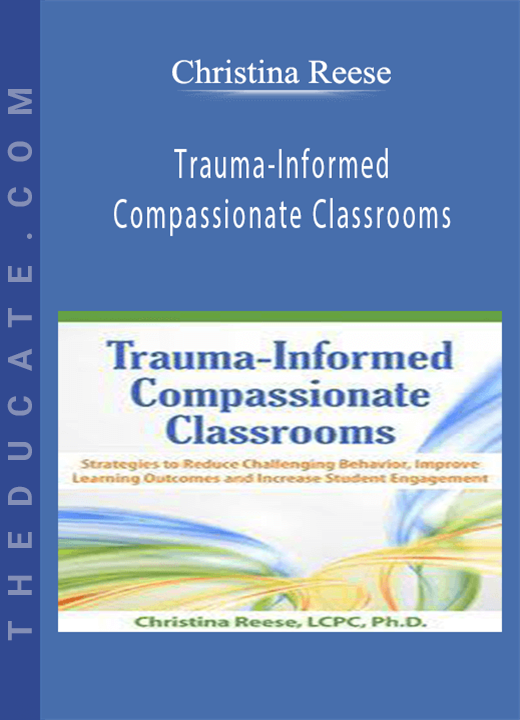 Christina Reese - Trauma-Informed Compassionate Classrooms: Strategies to Reduce Challenging Behavior, Improve Learning Outcomes and Increase Student Engagement