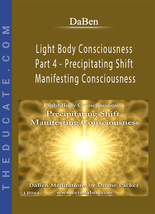 DaBen - Light Body Consciousness - Part 4 - Precipitating Shift, Manifesting Consciousness