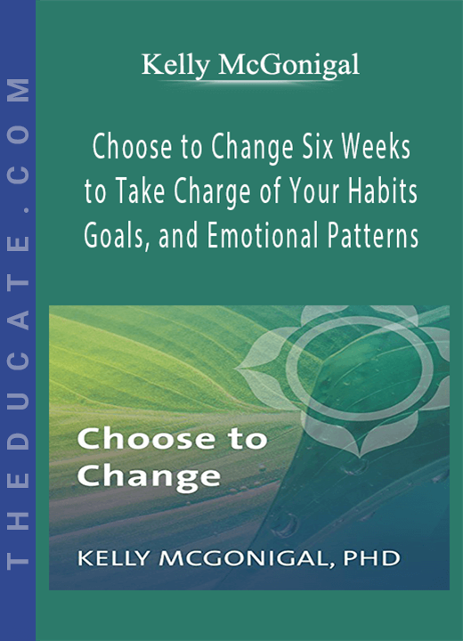 Kelly McGonigal - Choose to Change Six Weeks to Take Charge of Your Habits, Goals, and Emotional Patterns