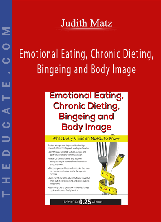 Emotional Eating, Chronic Dieting, Bingeing and Body Image: What Every Clinician Needs to Know - Judith Matz