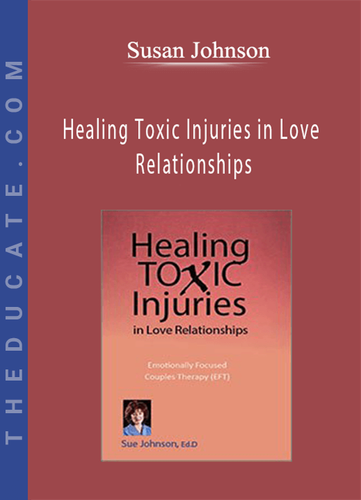 Healing Toxic Injuries in Love Relationships: Emotionally Focused Couples Therapy (EFT) with Dr. Sue Johnson - Susan Johnson