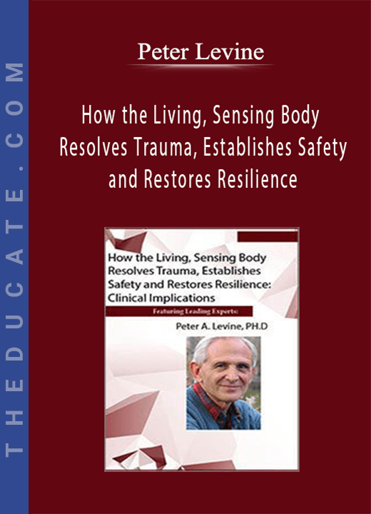 How the Living, Sensing Body Resolves Trauma, Establishes Safety and Restores Resilience: Clinical Implications - Peter Levine