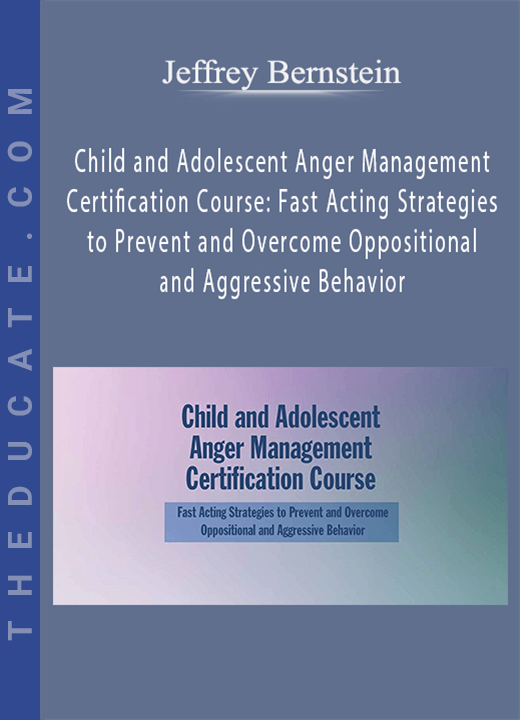 Jeffrey Bernstein - Child and Adolescent Anger Management Certification Course: Fast Acting Strategies to Prevent and Overcome Oppositional and Aggressive Behavior