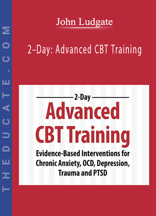 John Ludgate - 2-Day: Advanced CBT Training: Evidence-Based Interventions for Chronic Anxiety, OCD, Depression, Trauma and PTSD